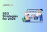 SEO Strategies for 2025: Key Trends and Best Practices